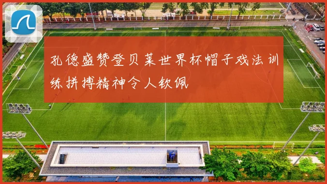 孔德盛赞登贝莱世界杯帽子戏法训练拼搏精神令人钦佩