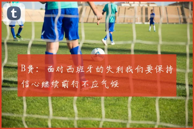 B费：面对西班牙的失利我们要保持信心继续前行不应气馁