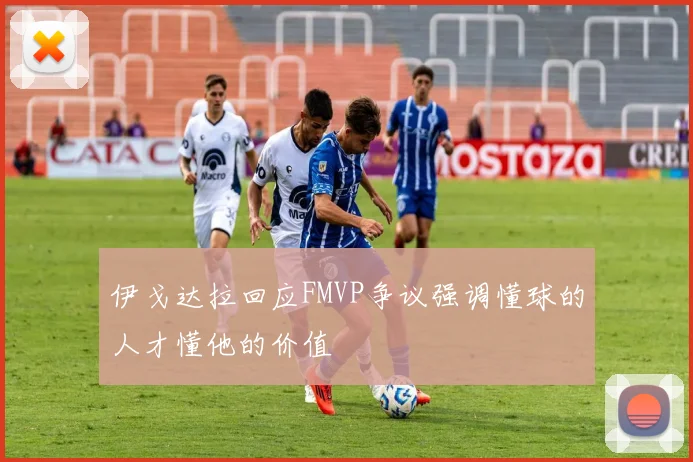 伊戈达拉回应FMVP争议强调懂球的人才懂他的价值