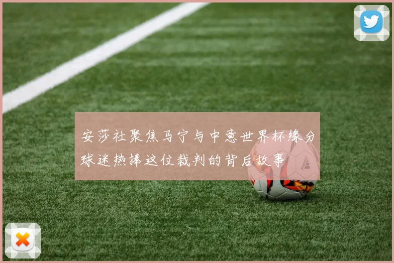 安莎社聚焦马宁与中意世界杯缘分球迷热捧这位裁判的背后故事