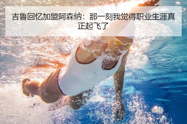 吉鲁回忆加盟阿森纳：那一刻我觉得职业生涯真正起飞了